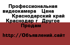 Профессиональная  видеокамера › Цена ­ 28 000 - Краснодарский край, Краснодар г. Другое » Продам   